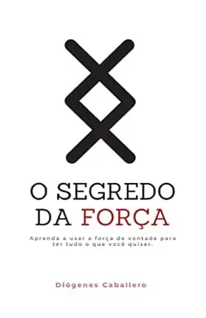 O Segredo da Força: O método que vai te dar tudo o que você quiser – DIOGENES CABALLERO