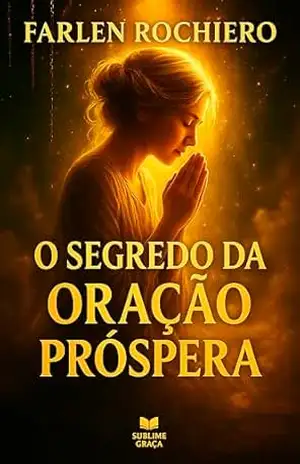 O SEGREDO DA ORAÇÃO PRÓSPERA: Como falar com Deus sem culpa, sem medo e com autoridade espiritual – Farlen Rochiero