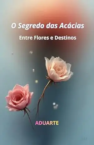 O Segredo das Acácias: Entre Flores e Destinos (O Segredo da Acácias) – ADUARTE Alexandre Duarte