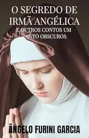 O SEGREDO DE IRMÃ ANGÉLICA E OUTROS CONTOS UM TANTO OBSCUROS – ÂNGELO FURINI GARCIA