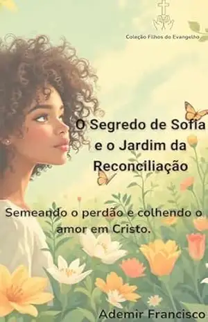 O Segredo de Sofia e o Jardim da Reconciliação: Semeando o perdão e colhendo o amor em Cristo (Coleção Filhos do Evangelho) - Ademir Francisco de Souza e Silva