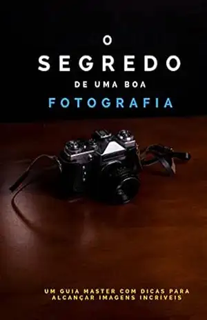 O segredo de uma boa Fotografia: Um guia master para iniciantes n afotografia – Gilberto Gonçalves Xavier