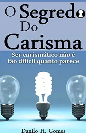 O Segredo do Carisma: Ser carismático não é tão difícil quanto parece – Danilo H. Gomes
