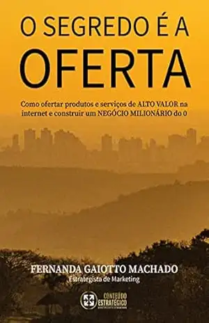 O Segredo é a Oferta: Como ofertar produtos e serviços de ALTO VALOR na internet e construir um NEGÓCIO MILIONÁRIO do 0 – FERNANDA GAIOTTO MACHADO