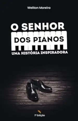 O Senhor dos Pianos: Uma história Inspiradora - Weliton Moreira