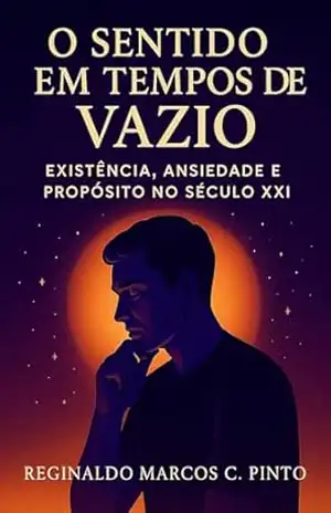 O sentido da vida em tempos de vazio: Existência, ansiedade e propósito no século XXI – Reginaldo Marcos Caetano Pinto