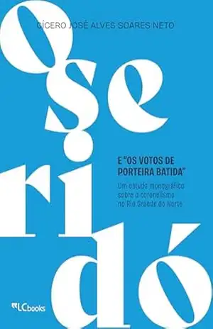O Seridó e “os votos de porteira batida”: um estudo monográfico sobre o coronelismo no Rio Grande do Norte – Cícero José Alves Soares Neto