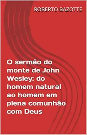 O sermão do monte de John Wesley: do homem natural ao homem em plena comunhão com Deus - ROBERTO BAZOTTE