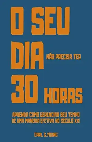 O seu dia não precisa ter 30 horas: Aprenda como gerenciar seu tempo de uma maneira efetiva no século XXI - Carl G. Young