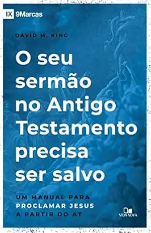 O seu sermão no Antigo Testamento precisa ser salvo: Um manual para proclamar Jesus a partir do AT (Série 9 marcas) - David M King