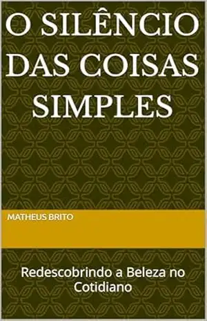O SILÊNCIO DAS COISAS SIMPLES: Redescobrindo a Beleza no Cotidiano – Matheus Brito