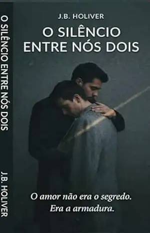 O SILÊNCIO ENTRE NÓS DOIS: O amor não era o segredo. Era a armadura. – J.B.  Holiver