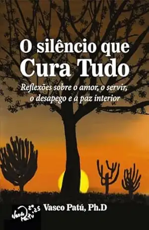 O Silêncio que Cura Tudo: Reflexões sobre o amor, o servir, o desapego e a paz interior - Vasco Patú