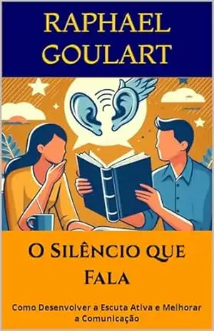 O Silêncio que Fala: Como Desenvolver a Escuta Ativa e Melhorar a Comunicação – Raphael  Goulart