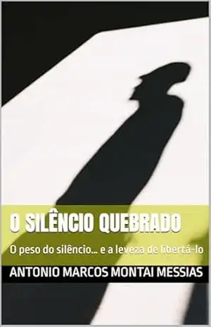 O Silêncio Quebrado: O peso do silêncio… e a leveza de libertá–lo – Antonio Marcos Montai Messias