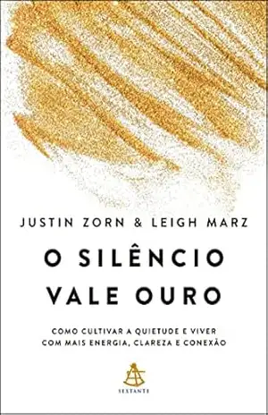 O silêncio vale ouro: Como cultivar a quietude e viver com mais energia, clareza e conexão - Justin Zorn