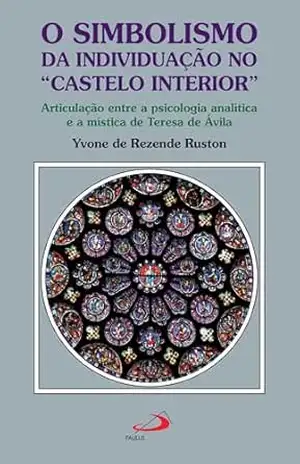 O Simbolismo da Individuação no “Castelo Interior”: Articulação Entre a Psicologia Analítica e a Mística de Teresa de Ávila – Yvone de Rezende Ruston