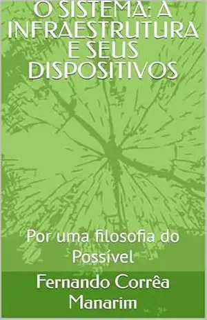 O SISTEMA: A INFRAESTRUTURA E SEUS DISPOSITIVOS: Por uma filosofia do Possível – Fernando Corrêa  Manarim