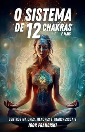 O Sistema de 12 Chakras e mais: Centros maiores, menores e transpessoais - Igor Franciski