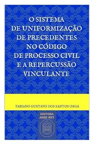 O Sistema de Uniformização de Precedentes no Código de Processo Civil e a Repercussão Vinculante – Fabiano Gustavo dos Santos Ozga