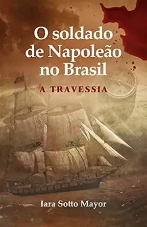 O Soldado de Napoleão no Brasil: A Travessia - Iara Sotto Mayor