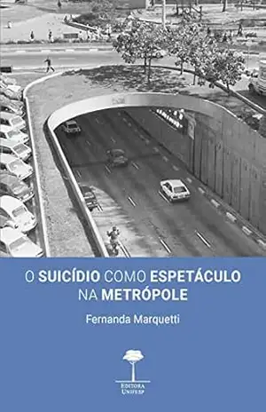 O Suicídio como Espetáculo na Metrópole: cenas, cenários e espectadores – Fernanda Marquetti