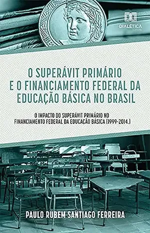 O Superávit Primário e o Financiamento Federal da Educação Básica no Brasil: o Impacto do Superávit Primário no Financiamento Federal da Educação Básica (1999–2014.) - Paulo Rubem Santiago Ferreira