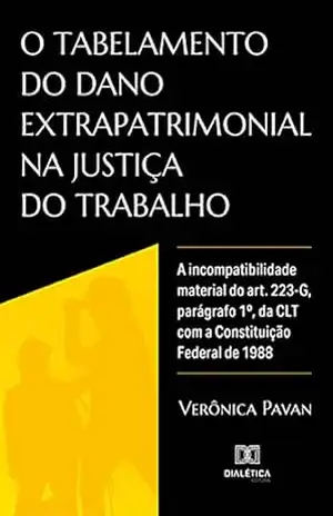 O tabelamento do dano extrapatrimonial na justiça do trabalho: a incompatibilidade material do art. 223–G, parágrafo 1º, da CLT com a Constituição Federal de 1988 - Verônica Pavan