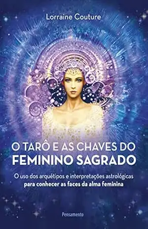 O tarô e as chaves do feminino sagrado: O uso dos arquétipos e interpretações astrológicas para conhecer as faces da alma feminina – Lorraine Couture