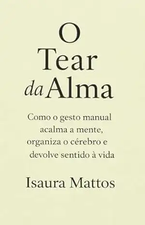 O Tear da Alma: Como o gesto manual acalma a mente, organiza o cérebro e devolve sentido à vida - Isaura Mattos