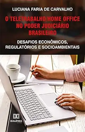 O teletrabalho/home office no Poder Judiciário brasileiro: desafios econômicos, regulatórios e socioambientais – Luciana Faria de Carvalho