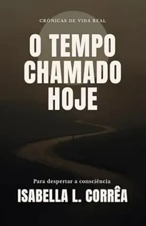 O Tempo Chamado Hoje: Crônicas de vida real para despertar a consciência - Isabella L. Corrêa