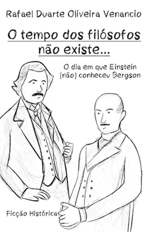 O tempo dos filósofos não existe…: O dia em que Einstein (não) conheceu Bergson – Ficção Histórica – Rafael Duarte Oliveira Venancio