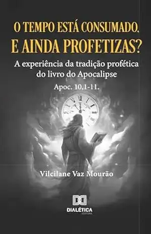 O tempo está consumado, e ainda profetizas?: a experiência da tradição profética do livro do Apocalipse Apoc. 10,1–11. – Vilcilane Vaz Mourão