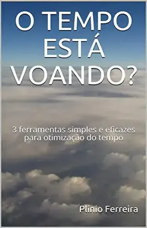 O TEMPO ESTÁ VOANDO?: 3 ferramentas simples e eficazes para otimização do tempo - Plínio Ferreira