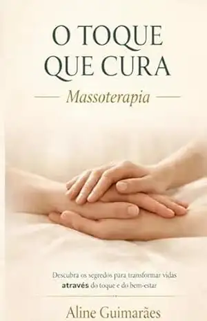 O Toque que Cura – Massoterapia: Descubra os Segredos para Transformar Vidas Através do Toque e Bem–Estar – Aline Guimarães
