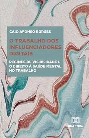 O trabalho dos influenciadores digitais: regimes de visibilidade e o direito à saúde mental no trabalho - Caio Afonso Borges