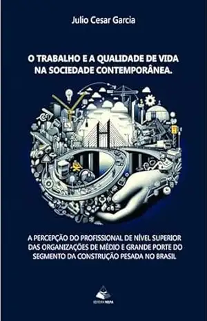 O TRABALHO E A QUALIDADE DE VIDA NA SOCIEDADE CONTEMPORÂNEA; A PERCEPÇÃO DO PROFISSIONAL DE NÍVEL SUPERIOR DAS ORGANIZAÇÕES DE MÉDIO E GRANDE PORTE DO SEGMENTO DA CONSTRUÇÃO PESADA NO BRASIL - Julio Cesar Garcia