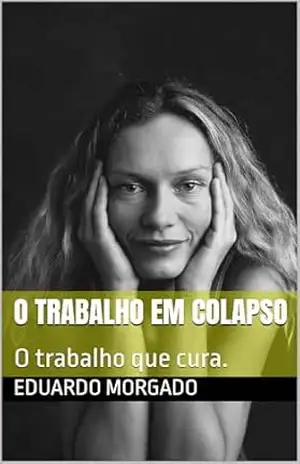O Trabalho em Colapso: O trabalho que cura. - Eduardo  Morgado
