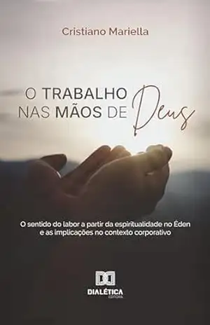 O trabalho nas mãos de Deus: o sentido do labor a partir da espiritualidade no Éden e as implicações no contexto corporativo - Cristiano Mariella