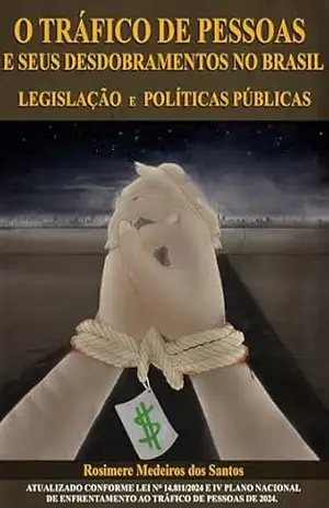 O Tráfico de Pessoas e seus Desdobramentos no Brasil Legislação e Políticas Públicas: Atualizado conforme lei nº 14.811/2024 e IV Plano Nacional de Enfrentamento ao Tráfico de Pessoas de 2024 – Rosimere Medeiros dos Santos