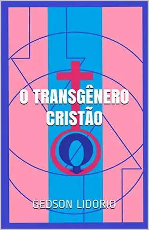 O Transgênero Cristão: Ensaio teológico, ajudado pela neuropsicanálise, a respeito de transgeneridade, castidade e homossexualismo - Gedson Lidorio