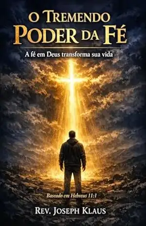 O Tremendo Poder da Fé: A fé em Deus transforma sua vida. - Rev. Joseph Klaus