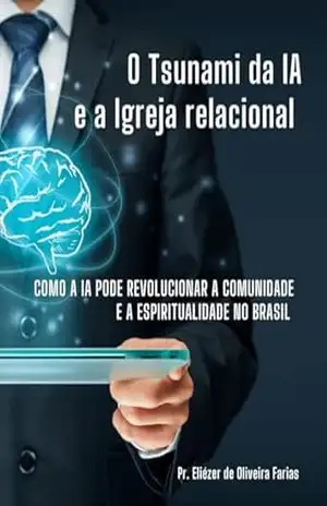 O tsunami da IA e a Igreja relacional: Como a IA pode revolucionar a comunidade e a espiritualidade no Brasil – Pr. Eliézer de Oliveira Farias