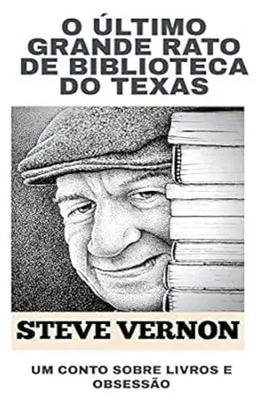 O Último Grande Rato De Biblioteca Do Texas: UM CONTO SOBRE LIVROS E OBSESSÃO – Steve Vernon