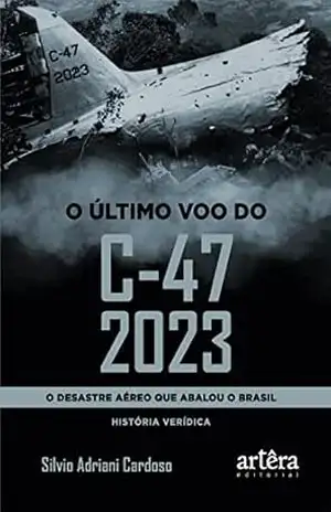O Último Voo do C–47 2023: O Desastre Aéreo que Abalou o Brasil – Silvio Adriani Cardoso