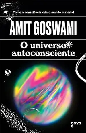 O universo autoconsciente: Como a consciência cria o mundo material – Amit Goswami
