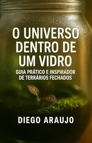 O Universo Dentro de um Vidro: Guia Prático e Inspirador de Terrários Fechados (Histórias que florescem) – Diego Araujo