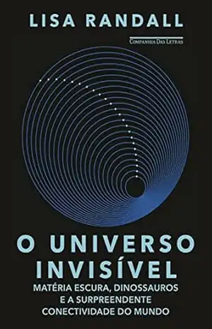 O universo invisível: Matéria escura, dinossauros e a surpreendente conectividade do mundo – Lisa Randall