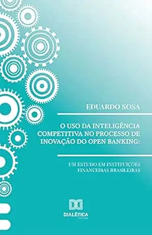 O uso da inteligência competitiva no processo de inovação do open banking: um estudo em instituições financeiras brasileiras – Eduardo Sosa